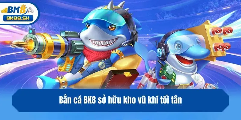 Bắn cá BK8 sở hữu kho vũ khí tối tân