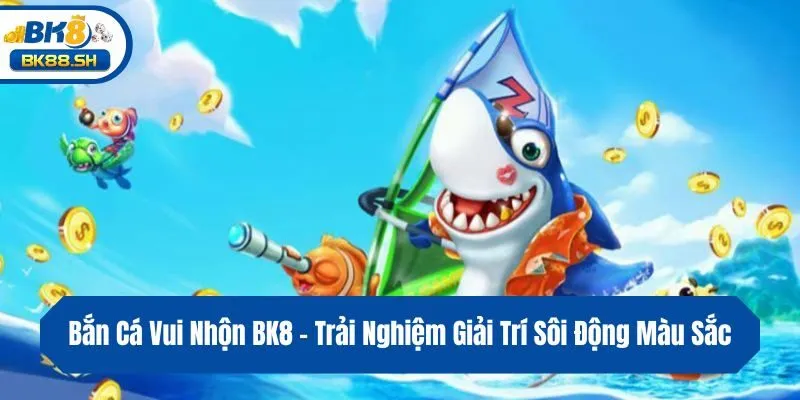 Bắn Cá Vui Nhộn BK8 - Trải Nghiệm Giải Trí Sôi Động Màu Sắc